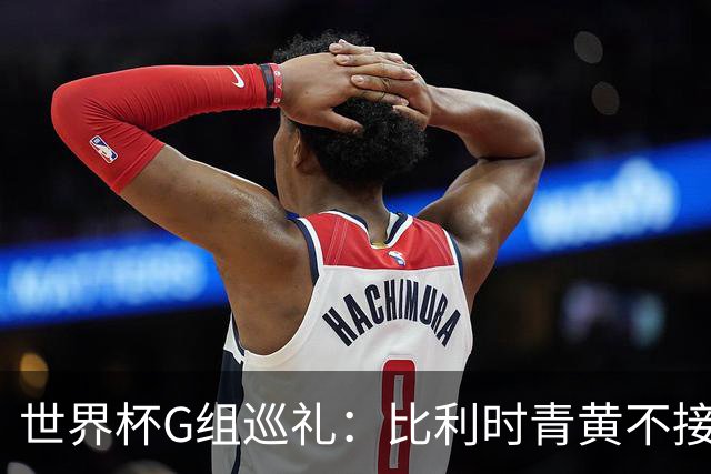 世界杯G组巡礼：比利时青黄不接 伊朗赴美参赛风波不断